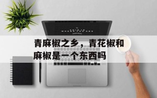 青麻椒之乡，青花椒和麻椒是一个东西吗