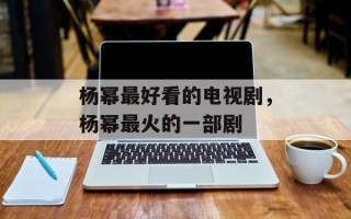 杨幂最好看的电视剧，杨幂最火的一部剧