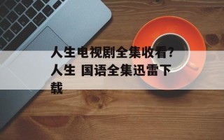 人生电视剧全集收看？人生 国语全集迅雷下载