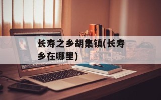 长寿之乡胡集镇(长寿乡在哪里)