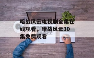 暗战风云电视剧全集在线观看，暗战风云30集免费观看