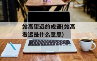 站高望远的成语(站高看远是什么意思)