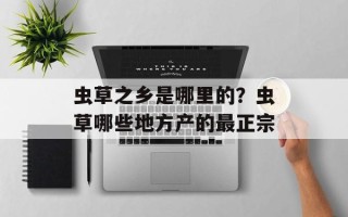 虫草之乡是哪里的？虫草哪些地方产的最正宗