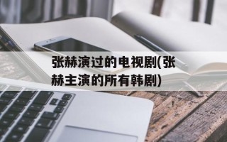 张赫演过的电视剧(张赫主演的所有韩剧)