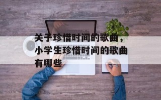 关于珍惜时间的歌曲，小学生珍惜时间的歌曲有哪些