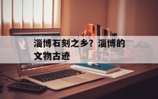 淄博石刻之乡？淄博的文物古迹