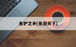 鱼护之乡(鱼游天下)