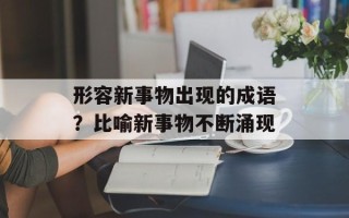 形容新事物出现的成语？比喻新事物不断涌现
