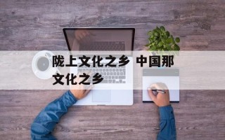 陇上文化之乡 中国那文化之乡