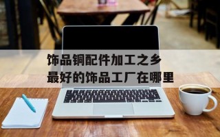 饰品铜配件加工之乡 最好的饰品工厂在哪里