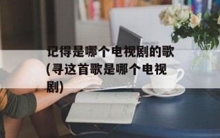 记得是哪个电视剧的歌(寻这首歌是哪个电视剧)