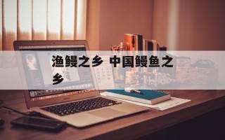 渔鳗之乡 中国鳗鱼之乡