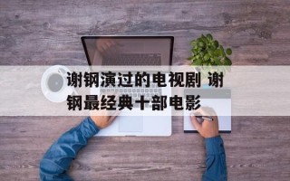 谢钢演过的电视剧 谢钢最经典十部电影