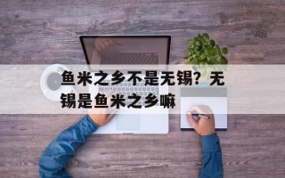 鱼米之乡不是无锡？无锡是鱼米之乡嘛