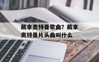 戴拿奥特曼歌曲？戴拿奥特曼片头曲叫什么