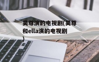 吴尊演的电视剧(吴尊和ella演的电视剧)