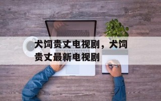 犬饲贵丈电视剧，犬饲贵丈最新电视剧