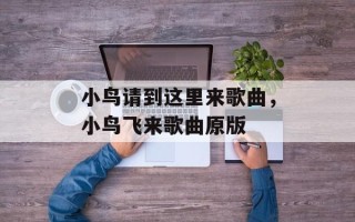 小鸟请到这里来歌曲，小鸟飞来歌曲原版