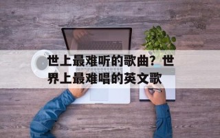 世上最难听的歌曲？世界上最难唱的英文歌