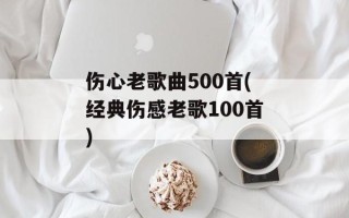 伤心老歌曲500首(经典伤感老歌100首)