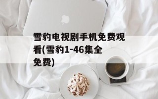 雪豹电视剧手机免费观看(雪豹1-46集全免费)