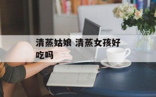 清蒸姑娘 清蒸女孩好吃吗