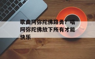 歌曲阿弥陀佛路勇？唱阿弥陀佛放下所有才能快乐