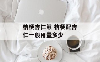 桔梗杏仁煎 桔梗配杏仁一般用量多少