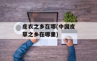 皮衣之乡在哪(中国皮草之乡在哪里)
