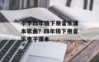 小学四年级下册音乐课本歌曲？四年级下册音乐电子课本
