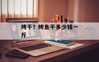烤干？烤鱼干多少钱一斤