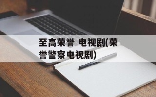 至高荣誉 电视剧(荣誉警察电视剧)