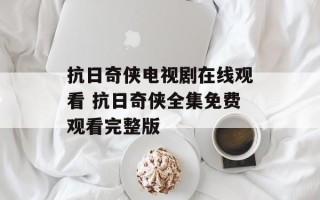 抗日奇侠电视剧在线观看 抗日奇侠全集免费观看完整版