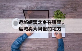 运城螃蟹之乡在哪里，运城卖大闸蟹的地方