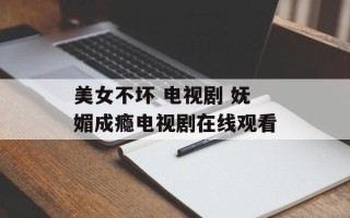 美女不坏 电视剧 妩媚成瘾电视剧在线观看