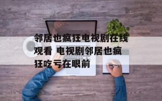 邻居也疯狂电视剧在线观看 电视剧邻居也疯狂吃亏在眼前