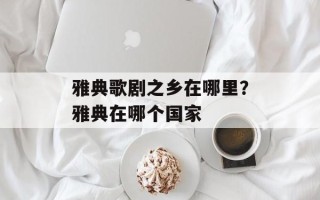 雅典歌剧之乡在哪里？雅典在哪个国家