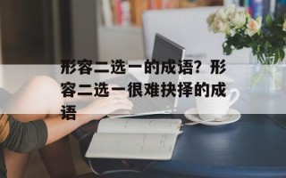 形容二选一的成语？形容二选一很难抉择的成语