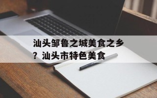 汕头邹鲁之城美食之乡？汕头市特色美食