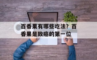 百香果有哪些吃法？百香果是致癌的第一位