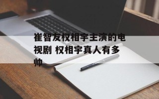 崔智友权相宇主演的电视剧 权相宇真人有多帅