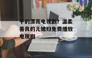 干的漂亮电视剧？温柔善良的儿媳妇免费播放电视剧