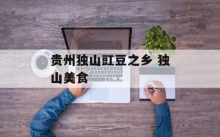 贵州独山豇豆之乡 独山美食