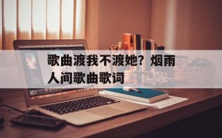 歌曲渡我不渡她？烟雨人间歌曲歌词