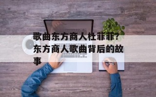 歌曲东方商人杜菲菲？东方商人歌曲背后的故事