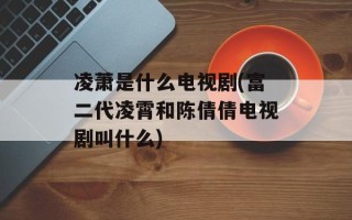 凌萧是什么电视剧(富二代凌霄和陈倩倩电视剧叫什么)