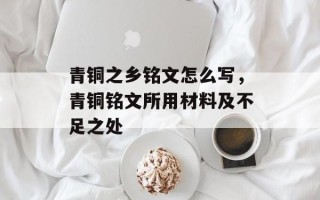 青铜之乡铭文怎么写，青铜铭文所用材料及不足之处