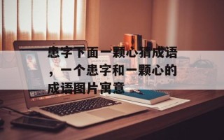 患字下面一颗心猜成语，一个患字和一颗心的成语图片寓意