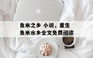 鱼米之乡 小说，重生鱼米水乡全文免费阅读