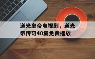 道光皇帝电视剧，道光帝传奇40集免费播放
